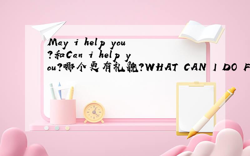 May i help you?和Can i help you?哪个更有礼貌?WHAT CAN I DO FOR YOU？可以以这两句起到等同的效果吗？