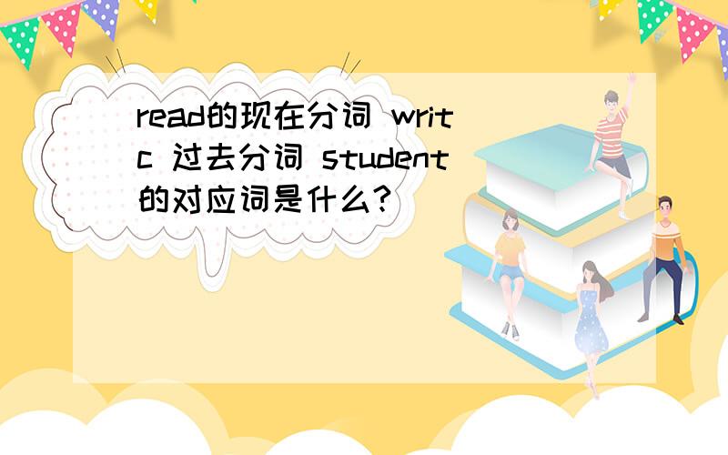 read的现在分词 writc 过去分词 student的对应词是什么?