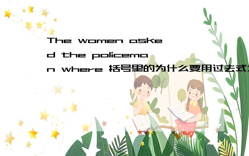 The women asked the policeman where 括号里的为什么要用过去式为什么时态要与前面的asked保持一致