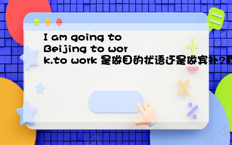 I am going to Beijing to work.to work 是做目的状语还是做宾补?我认为是目的状语但是看到一个地方说是做宾补.