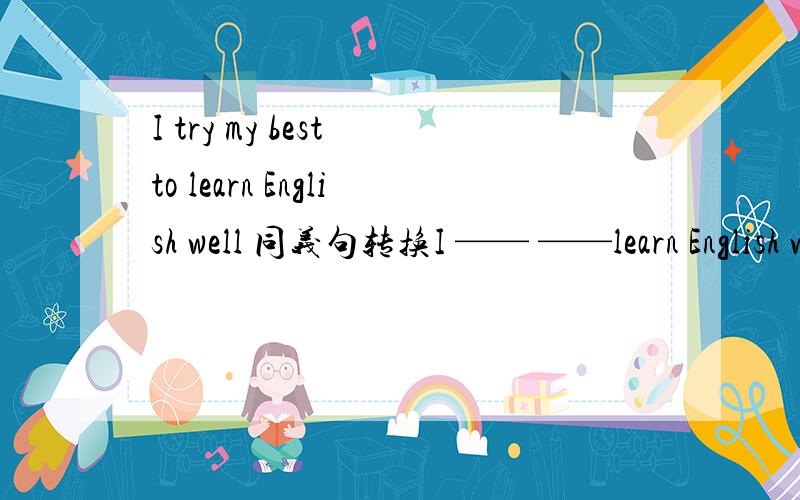I try my best to learn English well 同义句转换I —— ——learn English well
