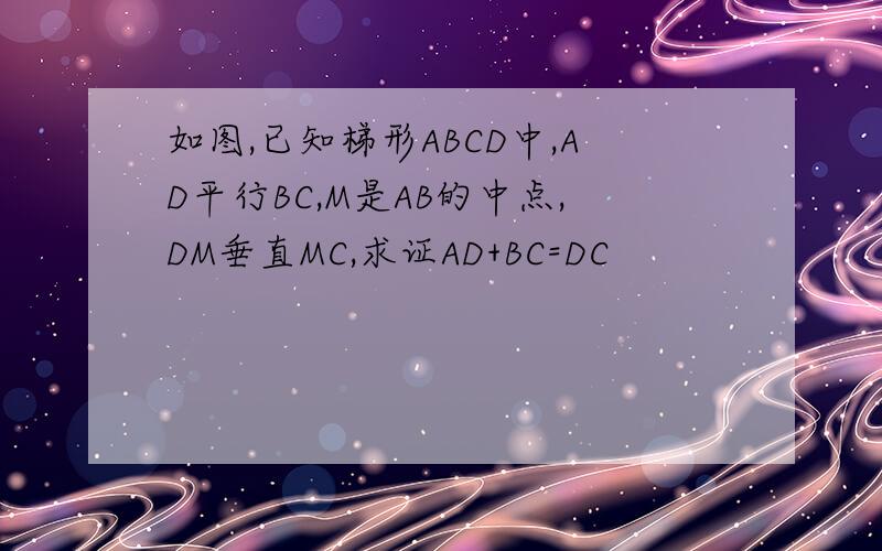 如图,已知梯形ABCD中,AD平行BC,M是AB的中点,DM垂直MC,求证AD+BC=DC