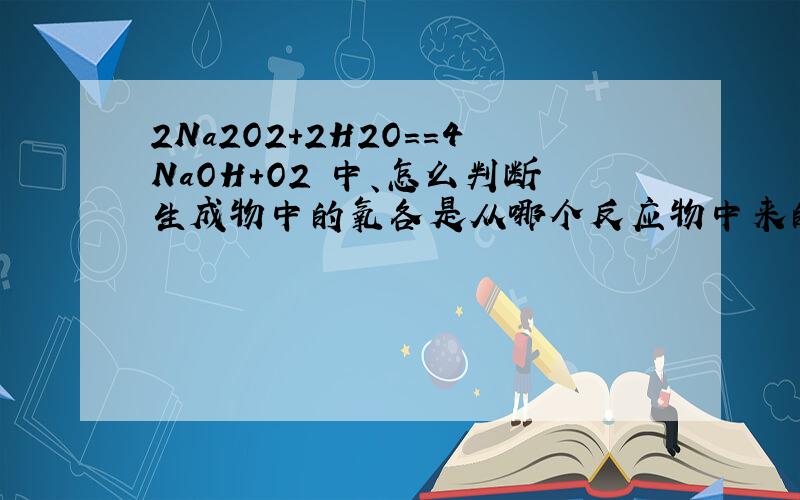 2Na2O2+2H2O==4NaOH+O2 中、怎么判断生成物中的氧各是从哪个反应物中来的?我卜太懂!我问的是生成物中的氧元素