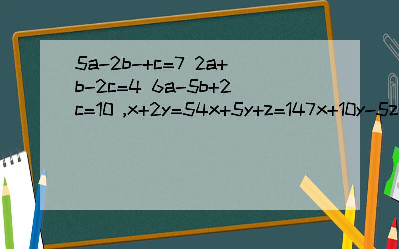 5a-2b-+c=7 2a+b-2c=4 6a-5b+2c=10 ,x+2y=54x+5y+z=147x+10y-5z=27x-y=22x-z=-13x-y+2z=10x+2y-z=163x-5y+z=72x+5y-4z=39