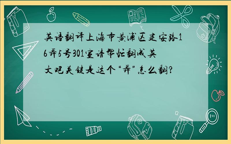 英语翻译上海市黄浦区建安路16弄5号301室请帮忙翻成英文吧关键是这个“弄”怎么翻？