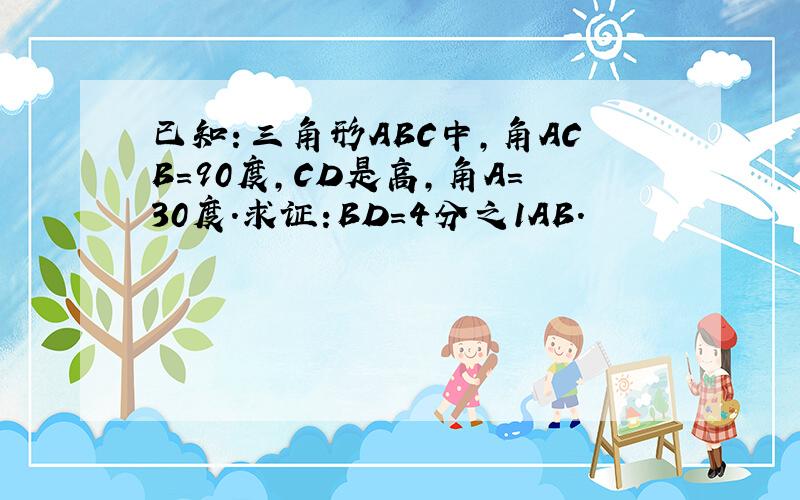 已知：三角形ABC中,角ACB=90度,CD是高,角A=30度.求证:BD=4分之1AB.