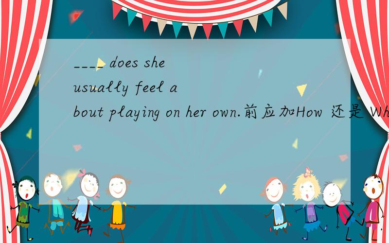 ____ does she usually feel about playing on her own.前应加How 还是 What