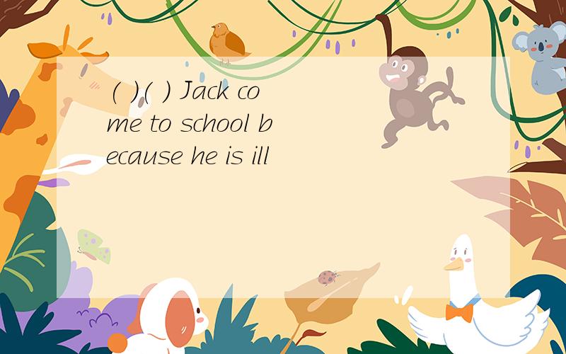 ( )( ) Jack come to school because he is ill
