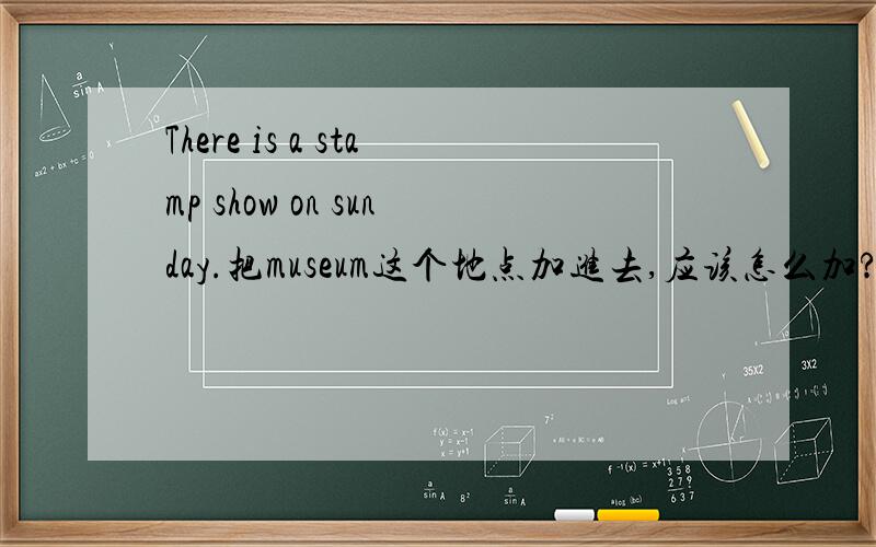 There is a stamp show on sunday.把museum这个地点加进去,应该怎么加?