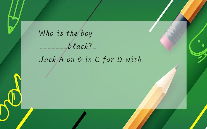 Who is the boy_______black?_Jack A on B in C for D with