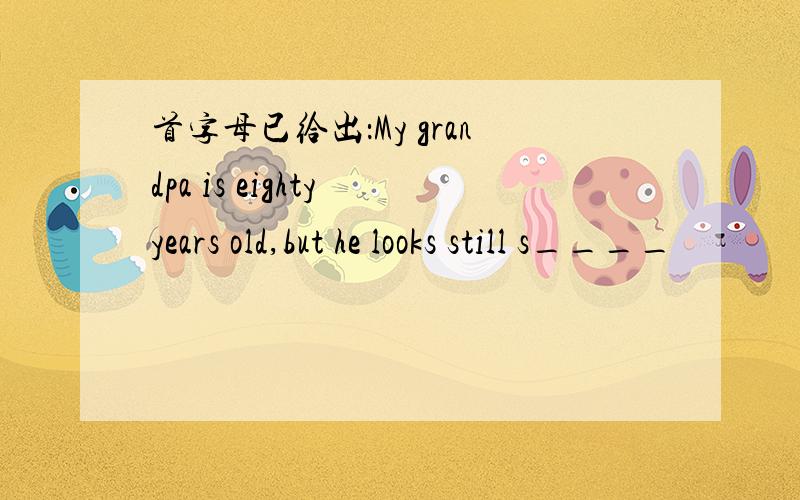 首字母已给出：My grandpa is eighty years old,but he looks still s____