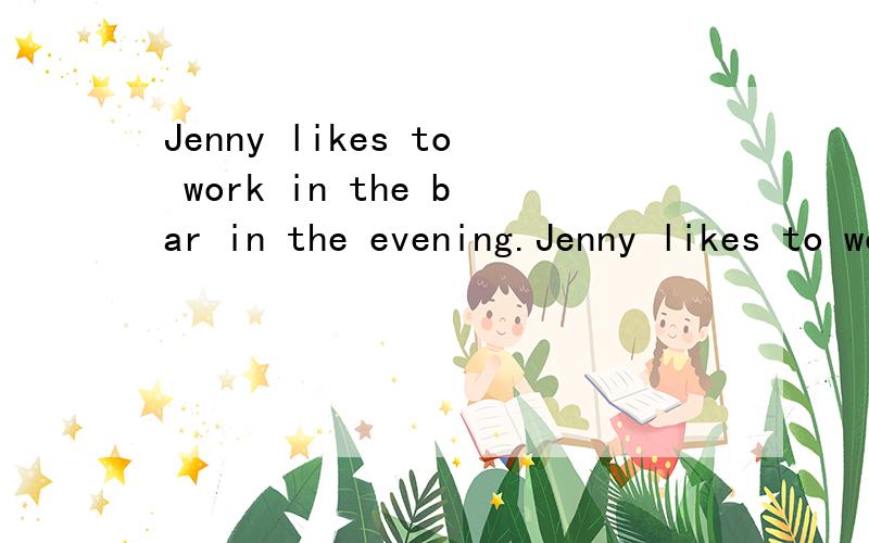 Jenny likes to work in the bar in the evening.Jenny likes to work in the bar (in the evening).对括号里的部分提问