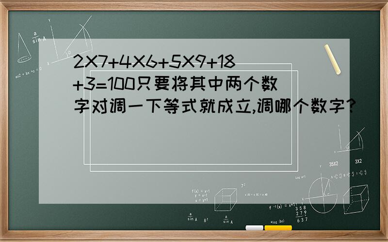 2X7+4X6+5X9+18+3=100只要将其中两个数字对调一下等式就成立,调哪个数字?