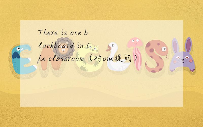 There is one blackboard in the classroom（对one提问）