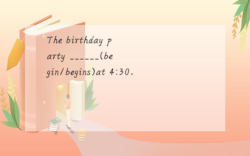 The birthday party ______(begin/begins)at 4:30.