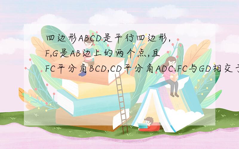 四边形ABCD是平行四边形,F,G是AB边上的两个点,且FC平分角BCD,CD平分角ADC.FC与GD相交于点E,求证：AF=GB