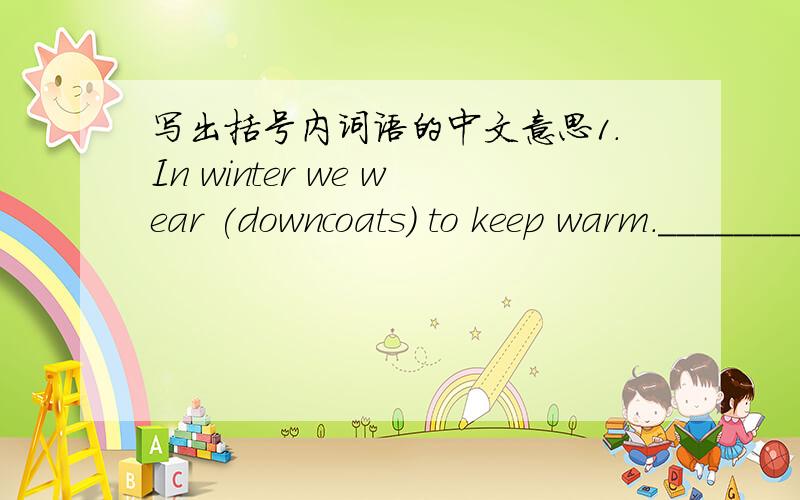 写出括号内词语的中文意思1.In winter we wear (downcoats) to keep warm.___________2.I'm just (a small potato) in this city.____________3.---I am going to Shanghai tomorrow.___I will (see you off) at the station.__________4.Don't worry about