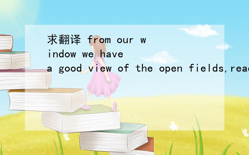 求翻译 from our window we have a good view of the open fields,reaching into the distance