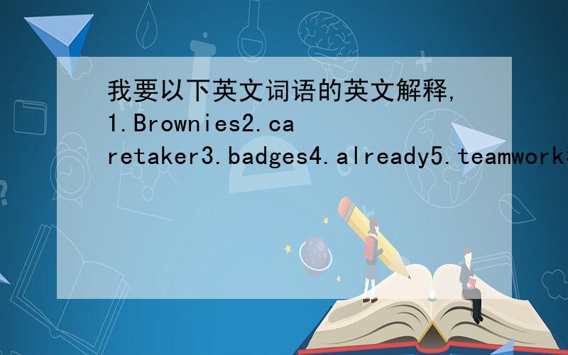 我要以下英文词语的英文解释,1.Brownies2.caretaker3.badges4.already5.teamwork我是要英文的解释，不是要中文的