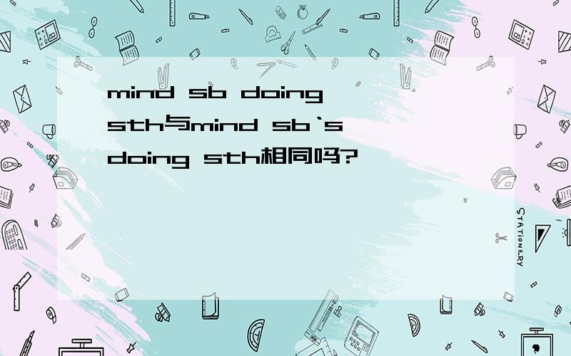 mind sb doing sth与mind sb‘s doing sth相同吗?