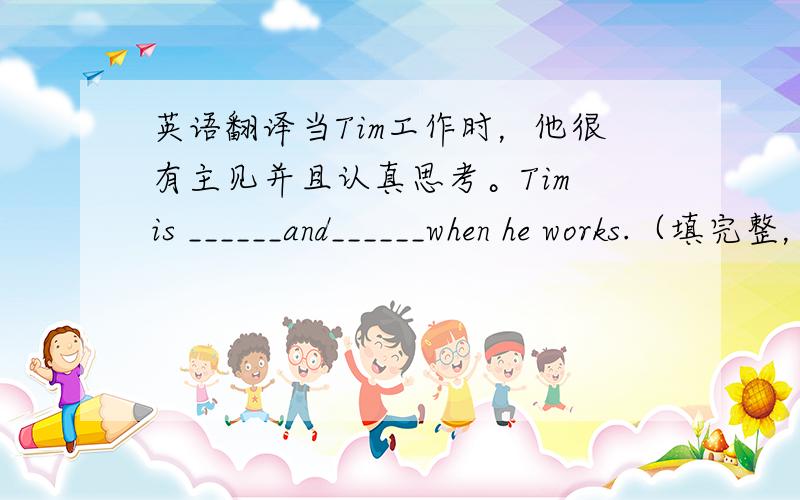 英语翻译当Tim工作时，他很有主见并且认真思考。Tim is ______and______when he works.（填完整，如果单词可以就填）