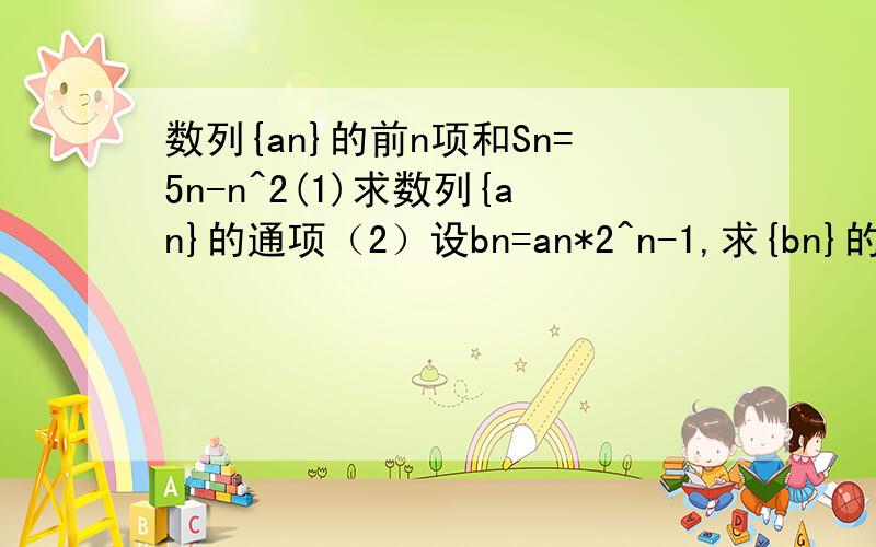 数列{an}的前n项和Sn=5n-n^2(1)求数列{an}的通项（2）设bn=an*2^n-1,求{bn}的前n项和