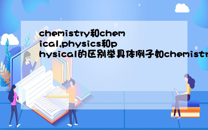 chemistry和chemical,physics和physical的区别举具体例子如chemistry teacher