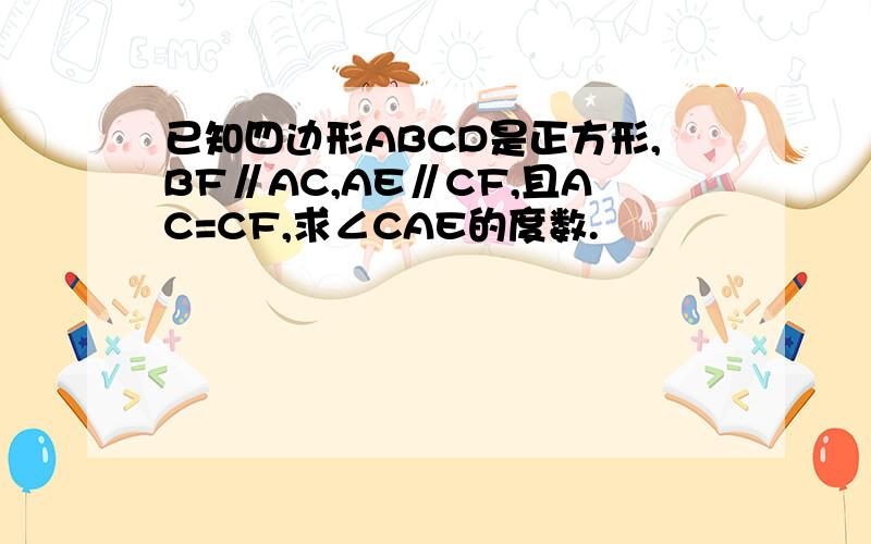 已知四边形ABCD是正方形,BF∥AC,AE∥CF,且AC=CF,求∠CAE的度数.