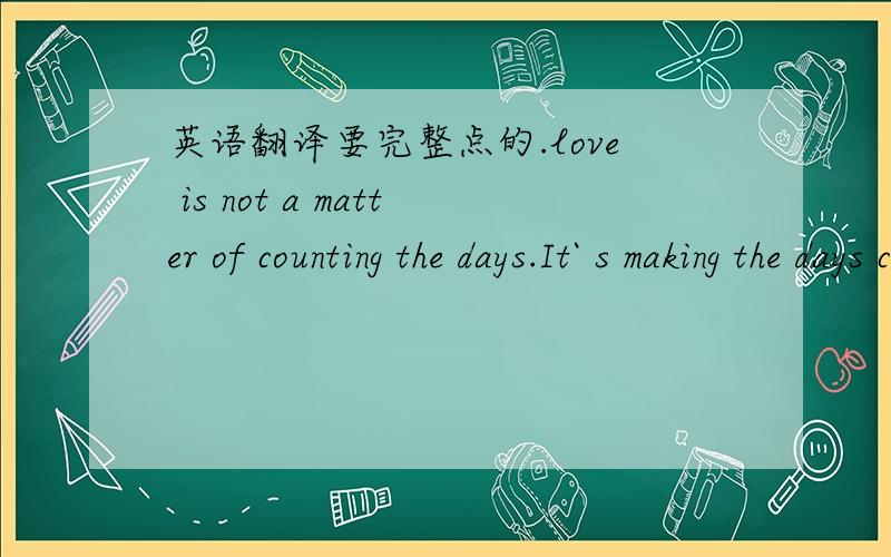 英语翻译要完整点的.love is not a matter of counting the days.It` s making the days count