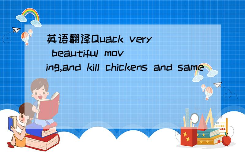 英语翻译Quack very beautiful moving,and kill chickens and same