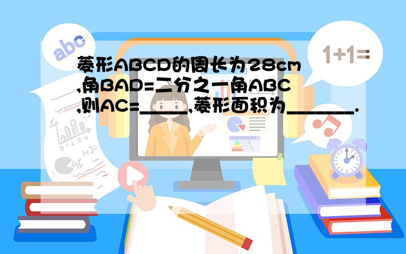 菱形ABCD的周长为28cm,角BAD=二分之一角ABC,则AC=_____,菱形面积为_______.