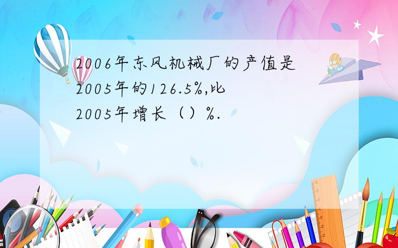 2006年东风机械厂的产值是2005年的126.5%,比2005年增长（）%.