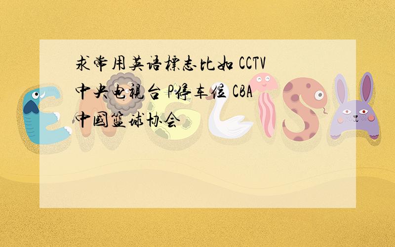 求常用英语标志比如 CCTV中央电视台 P停车位 CBA中国篮球协会
