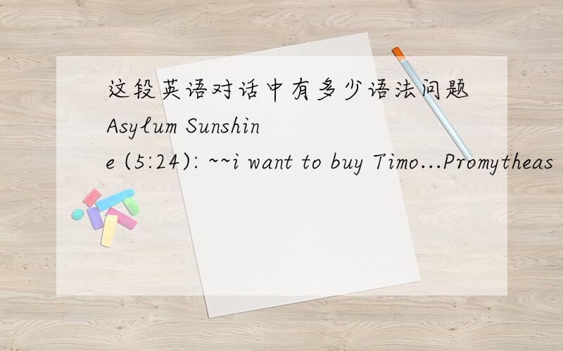 这段英语对话中有多少语法问题Asylum Sunshine (5:24): ~~i want to buy Timo...Promytheas (5:25): cause hes cute?Asylum Sunshine (5:25): but i just have 770>.