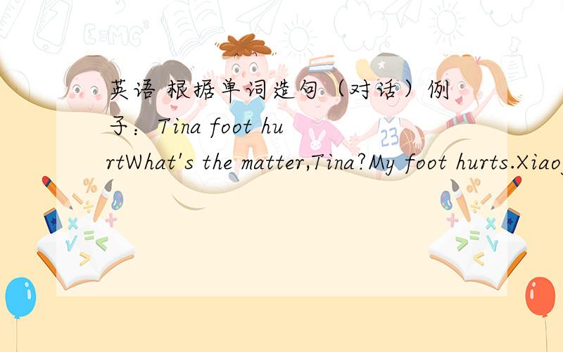 英语 根据单词造句（对话）例子：Tina foot hurtWhat's the matter,Tina?My foot hurts.Xiaojiang bike broken( )( )Helen bored raining( )( )Tim tired planted trees\( )( )