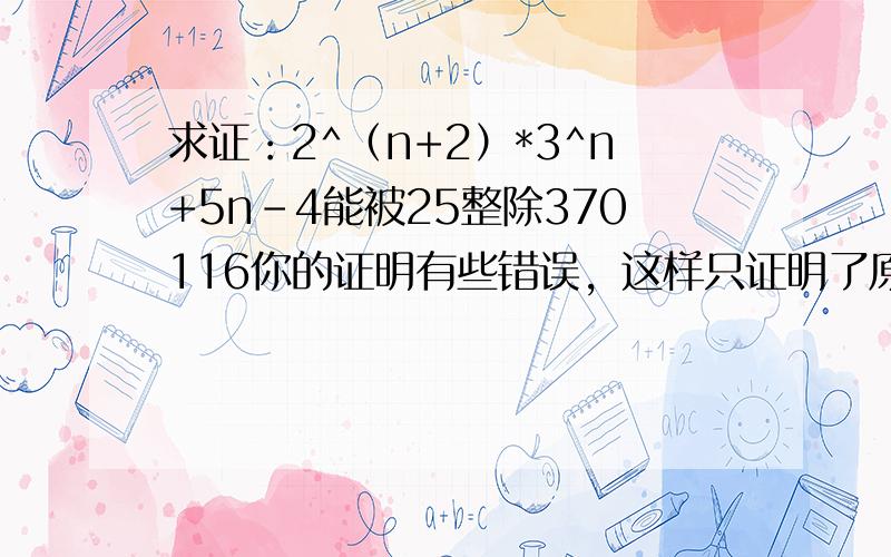 求证：2^（n+2）*3^n+5n-4能被25整除370116你的证明有些错误，这样只证明了原代数式能被5整除