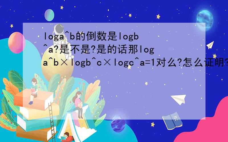 loga^b的倒数是logb^a?是不是?是的话那loga^b×logb^c×logc^a=1对么?怎么证明?