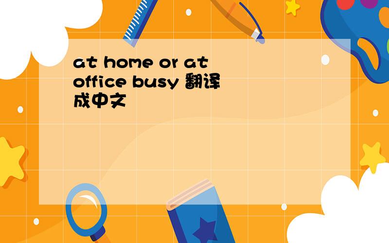 at home or at office busy 翻译成中文