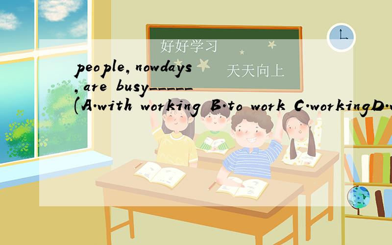 people,nowdays,are busy_____(A.with working B.to work C.workingD.work