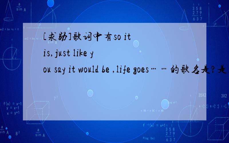 [求助]歌词中有so it is,just like you say it would be ,life goes……的歌名是?是上海ICS频道Screen Talk节目的结束背景音乐~是一名男生独唱的,配有吉他伴奏,很缓慢的旋律……