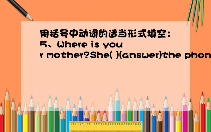 用括号中动词的适当形式填空：5、Where is your mother?She( )(answer)the phone.