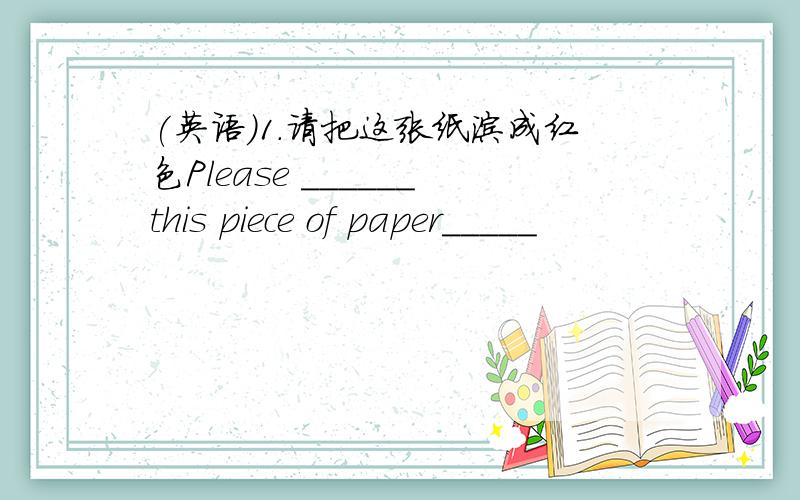 (英语)1.请把这张纸涂成红色Please ______this piece of paper_____