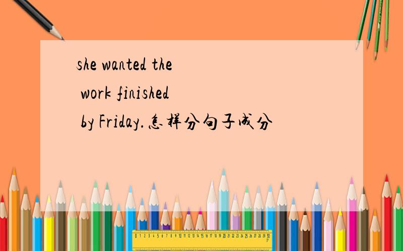 she wanted the work finished by Friday.怎样分句子成分