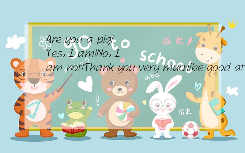 Are you a pig/Yes,I am/No,I am not/Thank you very much/be good at Chinese/ 请将以上的英语短句或词组只要翻译出来就行,没有特别要求,字数不限