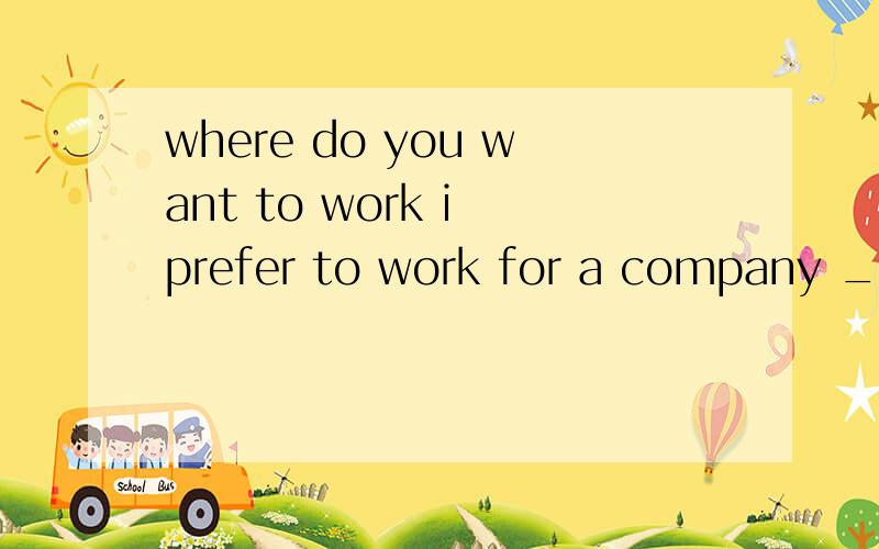 where do you want to work i prefer to work for a company ____ designs and clothes .A.which B.where C.what D.who 选哪个,