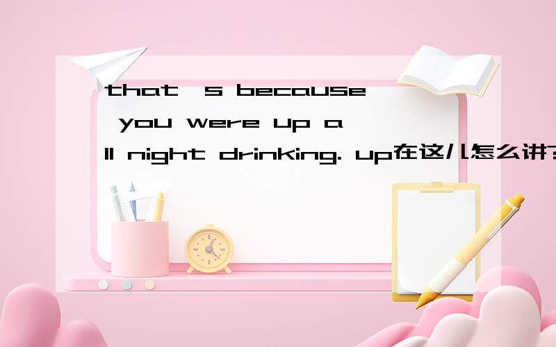 that's because you were up all night drinking. up在这儿怎么讲?
