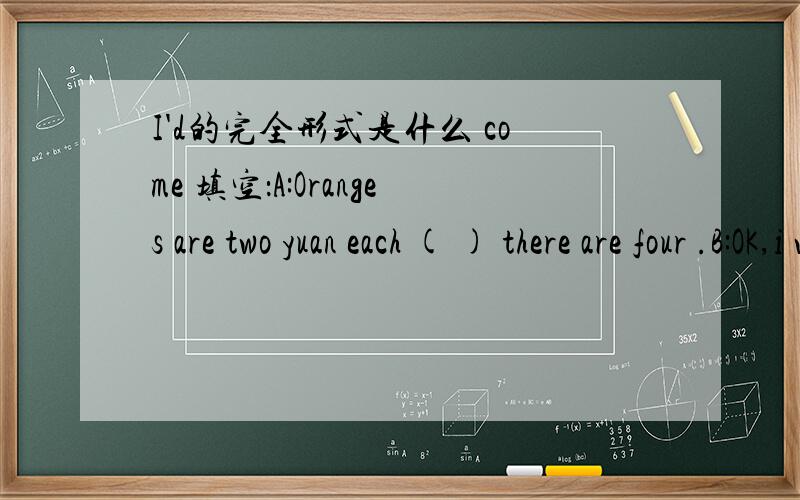 I'd的完全形式是什么 come 填空：A:Oranges are two yuan each ( ) there are four .B:OK,i will take them .A:( ) that all B:NO,I want some ( ) too .下面句子有一处错误,找出来改正：How much is the books on the sofa.Do you like exer