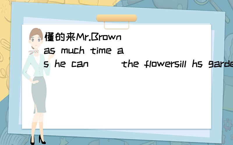 懂的来Mr.Brown( )as much time as he can ( )the flowersill hs garden.A.takes,lookafter B.costs,to look afterC.spends,looking after D.uses,lookafter选完的说下理由