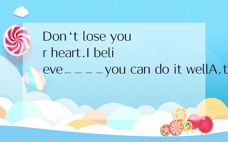 Don‘t lose your heart.I believe____you can do it wellA.thatB.what C.whichD.how