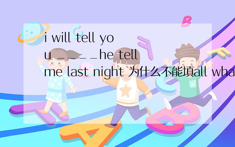 i will tell you ____he tell me last night 为什么不能填all what
